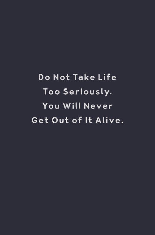 Do Not Take Life Too Seriously